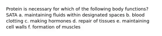 Protein is necessary for which of the following body functions? SATA a. maintaining fluids within designated spaces b. blood clotting c. making hormones d. repair of tissues e. maintaining cell walls f. formation of muscles