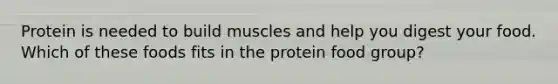 Protein is needed to build muscles and help you digest your food. Which of these foods fits in the protein food group?