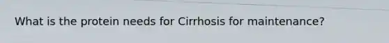What is the protein needs for Cirrhosis for maintenance?