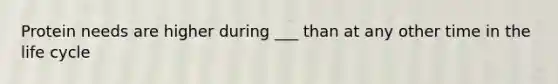 Protein needs are higher during ___ than at any other time in the life cycle