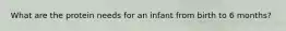 What are the protein needs for an infant from birth to 6 months?
