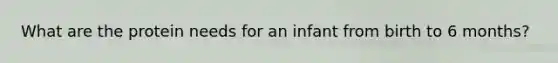 What are the protein needs for an infant from birth to 6 months?