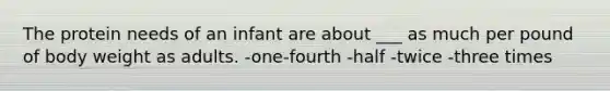 The protein needs of an infant are about ___ as much per pound of body weight as adults. -one-fourth -half -twice -three times