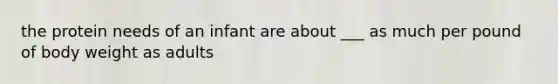 the protein needs of an infant are about ___ as much per pound of body weight as adults