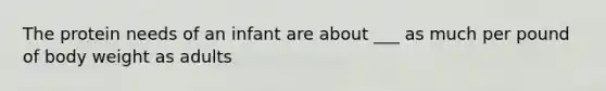 The protein needs of an infant are about ___ as much per pound of body weight as adults