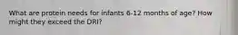 What are protein needs for infants 6-12 months of age? How might they exceed the DRI?