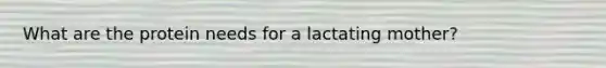 What are the protein needs for a lactating mother?