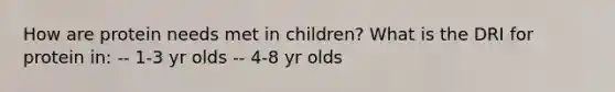 How are protein needs met in children? What is the DRI for protein in: -- 1-3 yr olds -- 4-8 yr olds