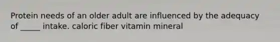 Protein needs of an older adult are influenced by the adequacy of _____ intake. caloric fiber vitamin mineral