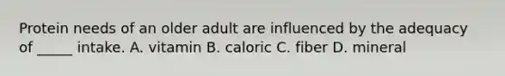 Protein needs of an older adult are influenced by the adequacy of _____ intake. A. vitamin B. caloric C. fiber D. mineral