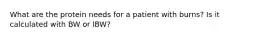 What are the protein needs for a patient with burns? Is it calculated with BW or IBW?