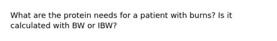 What are the protein needs for a patient with burns? Is it calculated with BW or IBW?