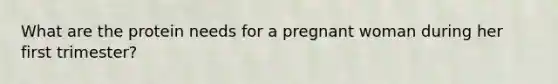 What are the protein needs for a pregnant woman during her first trimester?