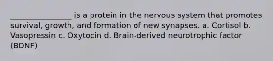 ________________ is a protein in the <a href='https://www.questionai.com/knowledge/kThdVqrsqy-nervous-system' class='anchor-knowledge'>nervous system</a> that promotes survival, growth, and formation of new synapses. a. Cortisol b. Vasopressin c. Oxytocin d. Brain-derived neurotrophic factor (BDNF)