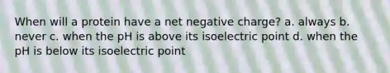 When will a protein have a net negative charge? a. always b. never c. when the pH is above its isoelectric point d. when the pH is below its isoelectric point