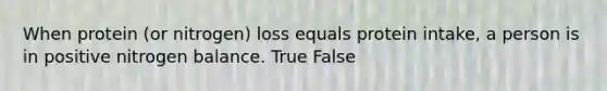 When protein (or nitrogen) loss equals protein intake, a person is in positive nitrogen balance. True False