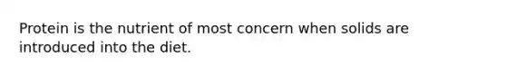 Protein is the nutrient of most concern when solids are introduced into the diet.