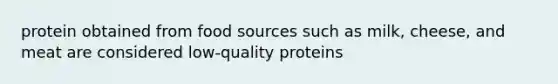 protein obtained from food sources such as milk, cheese, and meat are considered low-quality proteins