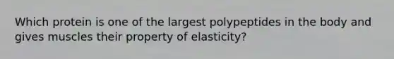 Which protein is one of the largest polypeptides in the body and gives muscles their property of elasticity?