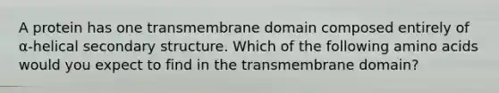 A protein has one transmembrane domain composed entirely of α-helical secondary structure. Which of the following amino acids would you expect to find in the transmembrane domain?