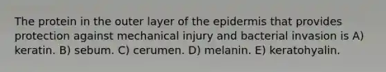 The protein in the outer layer of the epidermis that provides protection against mechanical injury and bacterial invasion is A) keratin. B) sebum. C) cerumen. D) melanin. E) keratohyalin.