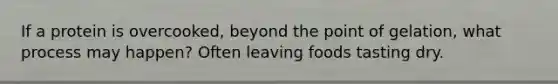 If a protein is overcooked, beyond the point of gelation, what process may happen? Often leaving foods tasting dry.