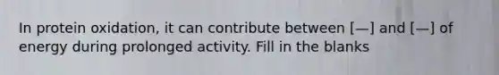 In protein oxidation, it can contribute between [—] and [—] of energy during prolonged activity. Fill in the blanks