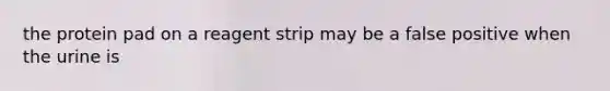 the protein pad on a reagent strip may be a false positive when the urine is