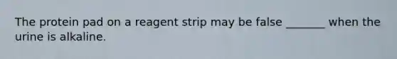 The protein pad on a reagent strip may be false _______ when the urine is alkaline.