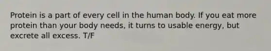 Protein is a part of every cell in the human body. If you eat more protein than your body needs, it turns to usable energy, but excrete all excess. T/F