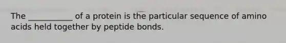 The ___________ of a protein is the particular sequence of amino acids held together by peptide bonds.