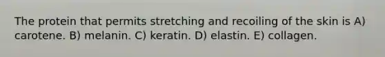 The protein that permits stretching and recoiling of the skin is A) carotene. B) melanin. C) keratin. D) elastin. E) collagen.