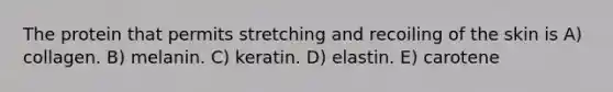 The protein that permits stretching and recoiling of the skin is A) collagen. B) melanin. C) keratin. D) elastin. E) carotene