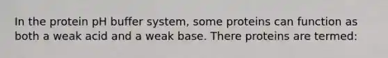 In the protein pH buffer system, some proteins can function as both a weak acid and a weak base. There proteins are termed: