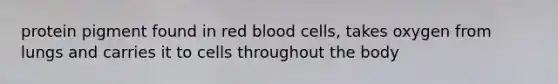 protein pigment found in red blood cells, takes oxygen from lungs and carries it to cells throughout the body