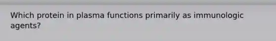 Which protein in plasma functions primarily as immunologic agents?