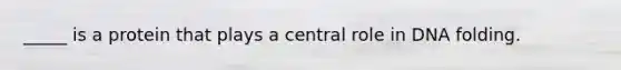 _____ is a protein that plays a central role in DNA folding.