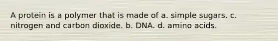 A protein is a polymer that is made of a. simple sugars. c. nitrogen and carbon dioxide. b. DNA. d. <a href='https://www.questionai.com/knowledge/k9gb720LCl-amino-acids' class='anchor-knowledge'>amino acids</a>.