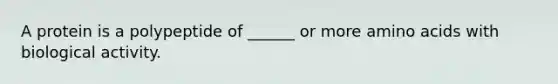 A protein is a polypeptide of ______ or more amino acids with biological activity.