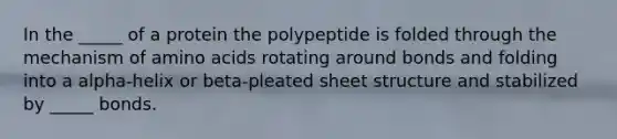 In the _____ of a protein the polypeptide is folded through the mechanism of <a href='https://www.questionai.com/knowledge/k9gb720LCl-amino-acids' class='anchor-knowledge'>amino acids</a> rotating around bonds and folding into a alpha-helix or beta-pleated sheet structure and stabilized by _____ bonds.