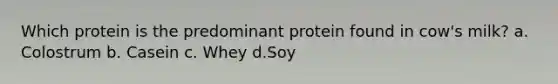 Which protein is the predominant protein found in cow's milk? a. Colostrum b. Casein c. Whey d.Soy