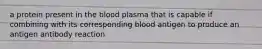 a protein present in the blood plasma that is capable if combining with its corresponding blood antigen to produce an antigen antibody reaction