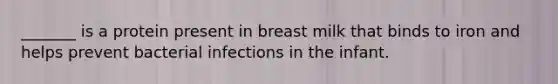 _______ is a protein present in breast milk that binds to iron and helps prevent bacterial infections in the infant.