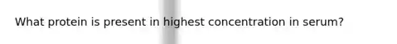 What protein is present in highest concentration in serum?