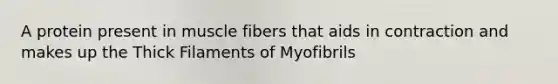 A protein present in muscle fibers that aids in contraction and makes up the Thick Filaments of Myofibrils