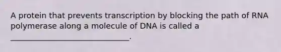 A protein that prevents transcription by blocking the path of RNA polymerase along a molecule of DNA is called a ______________________________.