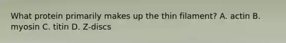 What protein primarily makes up the thin filament? A. actin B. myosin C. titin D. Z-discs