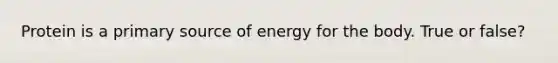 Protein is a primary source of energy for the body. True or false?