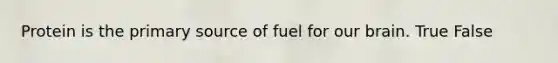 Protein is the primary source of fuel for our brain. True False