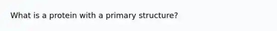 What is a protein with a primary structure?